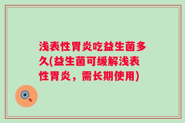 浅表性吃益生菌多久(益生菌可缓解浅表性,需长期使用) 浅表性吃益生菌多久(益生菌可缓解浅表性,需长期使用)