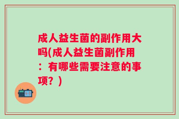 成人益生菌的副作用大吗(成人益生菌副作用：有哪些需要注意的事项？)