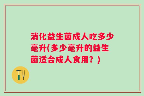 消化益生菌成人吃多少毫升(多少毫升的益生菌适合成人食用？)