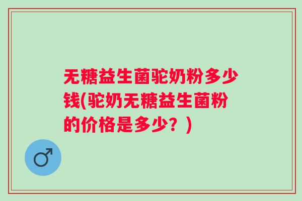 无糖益生菌驼奶粉多少钱(驼奶无糖益生菌粉的价格是多少?) 无糖益生菌驼奶粉多少钱(驼奶无糖益生菌粉的价格是多少?)