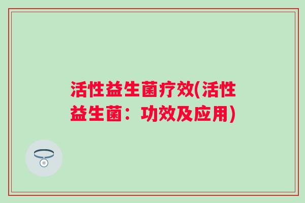 活性益生菌疗效(活性益生菌:功效及应用) 活性益生菌疗效(活性益生菌:功效及应用)