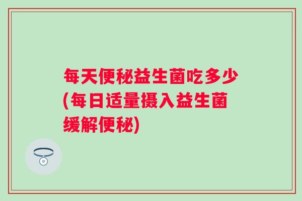 每天益生菌吃多少(每日适量摄入益生菌缓解)
