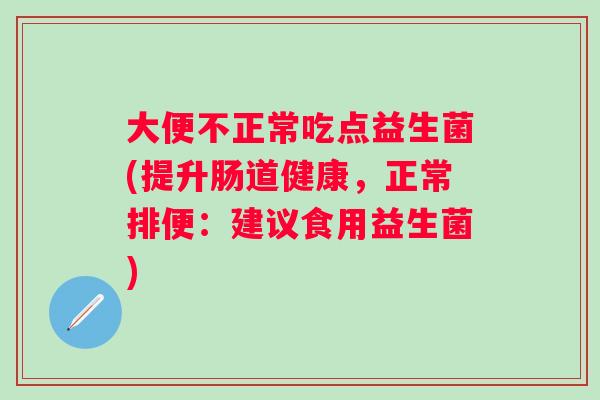大便不正常吃点益生菌(提升肠道健康，正常排便：建议食用益生菌)
