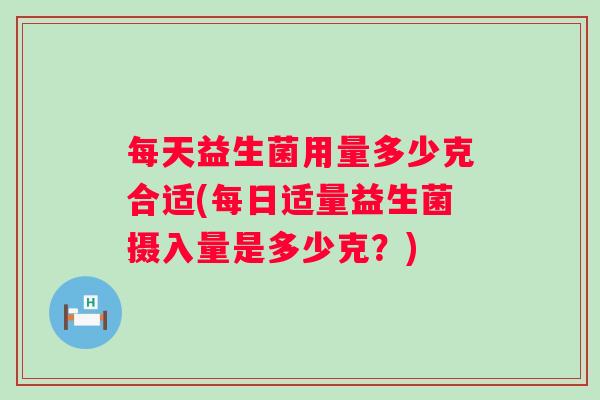 每天益生菌用量多少克合适(每日适量益生菌摄入量是多少克?) 每天益生菌用量多少克合适(每日适量益生菌摄入量是多少克?)