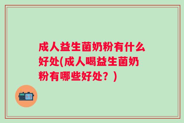 成人益生菌奶粉有什么好处(成人喝益生菌奶粉有哪些好处？)