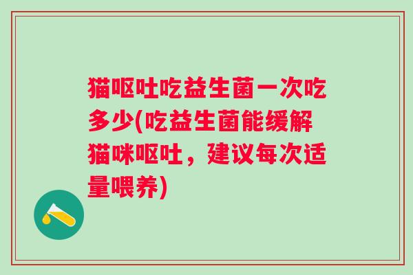 猫吃益生菌一次吃多少(吃益生菌能缓解猫咪，建议每次适量喂养)