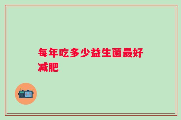 每年吃多少益生菌好 每年吃多少益生菌好
