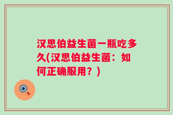 汉思伯益生菌一瓶吃多久(汉思伯益生菌:如何正确服用?) 汉思伯益生菌一瓶吃多久(汉思伯益生菌:如何正确服用?)