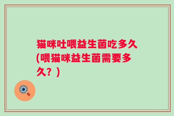 猫咪吐喂益生菌吃多久(喂猫咪益生菌需要多久?) 猫咪吐喂益生菌吃多久(喂猫咪益生菌需要多久?)