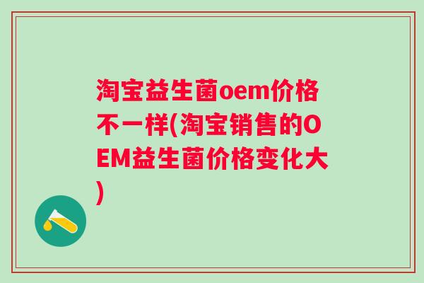 淘宝益生菌oem价格不一样(淘宝销售的OEM益生菌价格变化大)