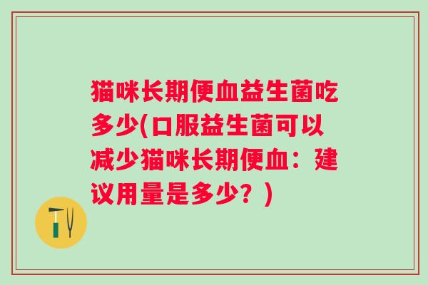 猫咪长期便益生菌吃多少(口服益生菌可以减少猫咪长期便:建议用量是多少?) 猫咪长期便益生菌吃多少(口服益生菌可以减少猫咪长期便:建议用量是多少?)