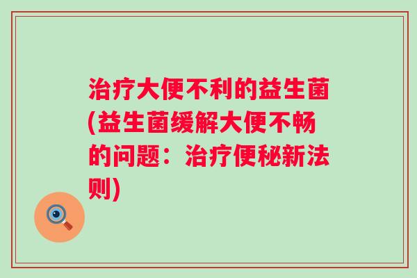 大便不利的益生菌(益生菌缓解大便不畅的问题：新法则)