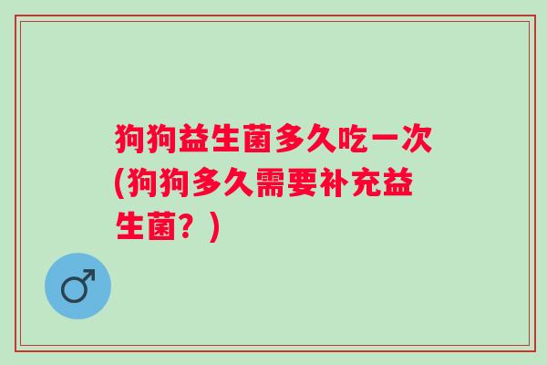 狗狗益生菌多久吃一次(狗狗多久需要补充益生菌？)
