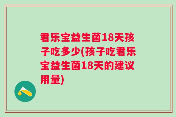君乐宝益生菌18天孩子吃多少(孩子吃君乐宝益生菌18天的建议用量) 君乐宝益生菌18天孩子吃多少(孩子吃君乐宝益生菌18天的建议用量)