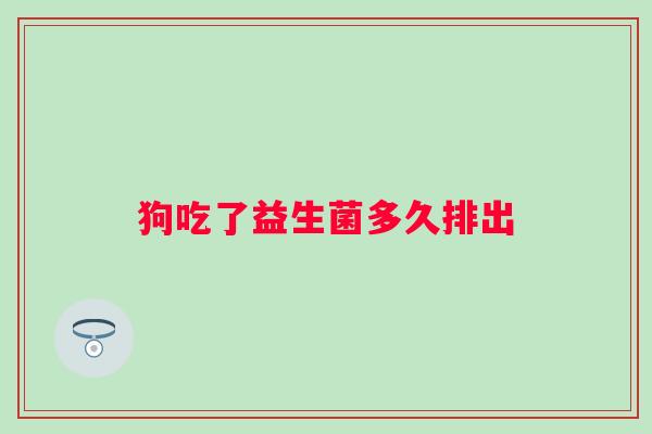 狗吃了益生菌多久排出