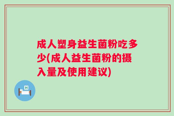 成人塑身益生菌粉吃多少(成人益生菌粉的摄入量及使用建议)