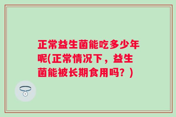 正常益生菌能吃多少年呢(正常情况下，益生菌能被长期食用吗？)