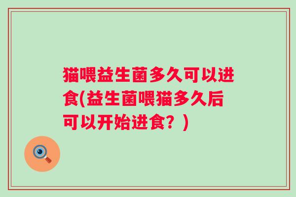 猫喂益生菌多久可以进食(益生菌喂猫多久后可以开始进食？)