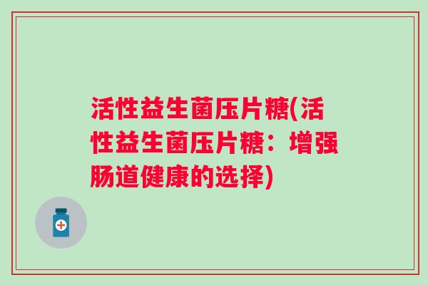 活性益生菌压片糖(活性益生菌压片糖：增强肠道健康的选择)
