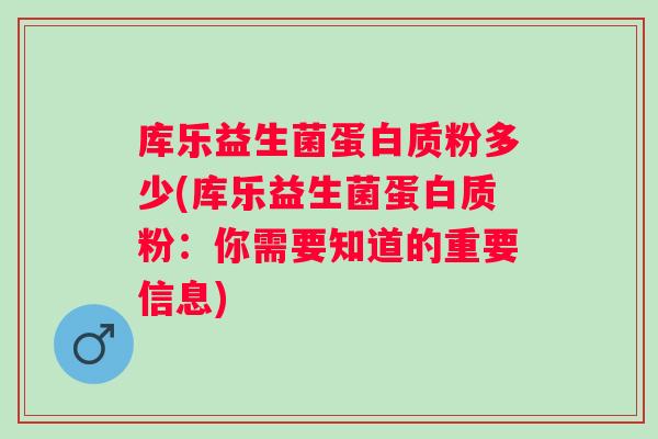 库乐益生菌蛋白质粉多少(库乐益生菌蛋白质粉：你需要知道的重要信息)