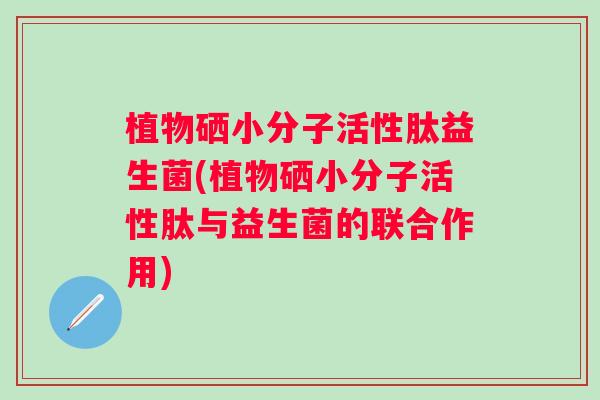 植物硒小分子活性肽益生菌(植物硒小分子活性肽与益生菌的联合作用)