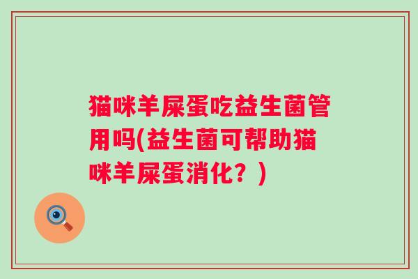 猫咪羊屎蛋吃益生菌管用吗(益生菌可帮助猫咪羊屎蛋消化？)