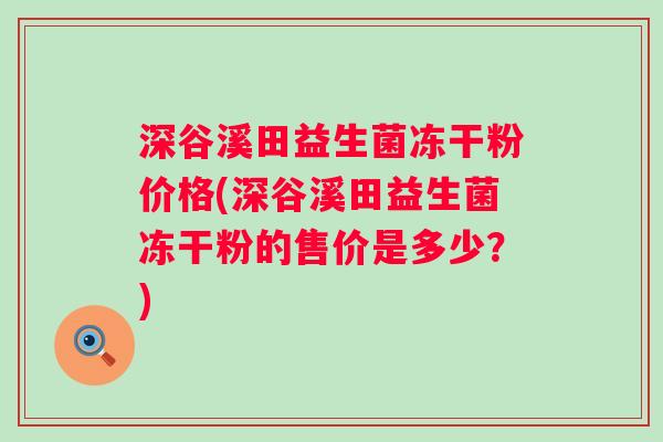 深谷溪田益生菌冻干粉价格(深谷溪田益生菌冻干粉的售价是多少？)