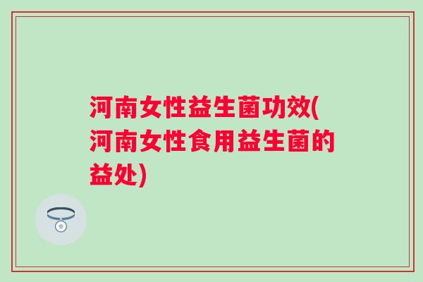 河南女性益生菌功效(河南女性食用益生菌的益处)