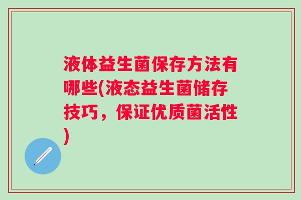 液体益生菌保存方法有哪些(液态益生菌储存技巧，保证优质菌活性)