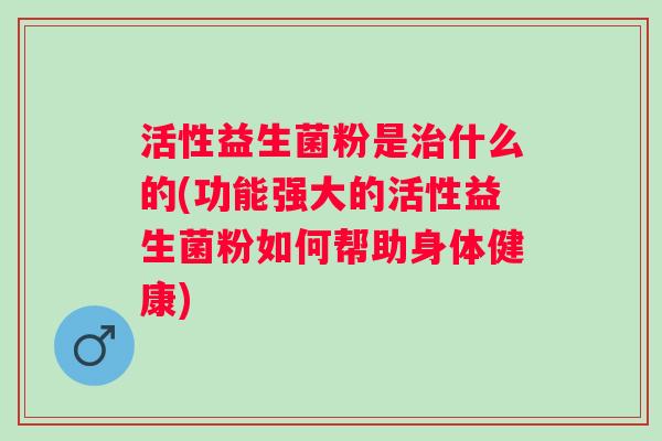 活性益生菌粉是什么的(功能强大的活性益生菌粉如何帮助身体健康) 活性益生菌粉是什么的(功能强大的活性益生菌粉如何帮助身体健康)