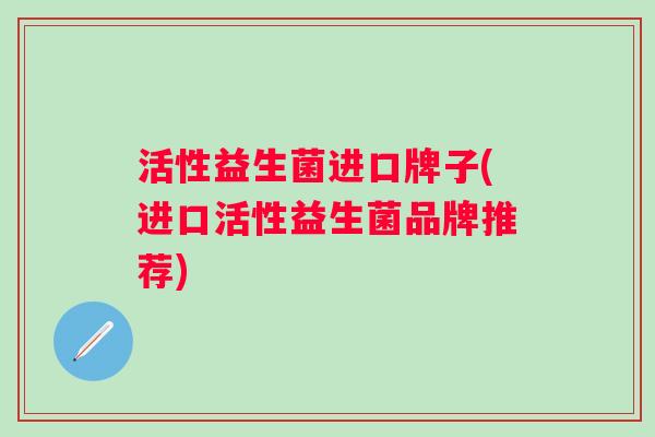 活性益生菌进口牌子(进口活性益生菌品牌推荐) 活性益生菌进口牌子(进口活性益生菌品牌推荐)
