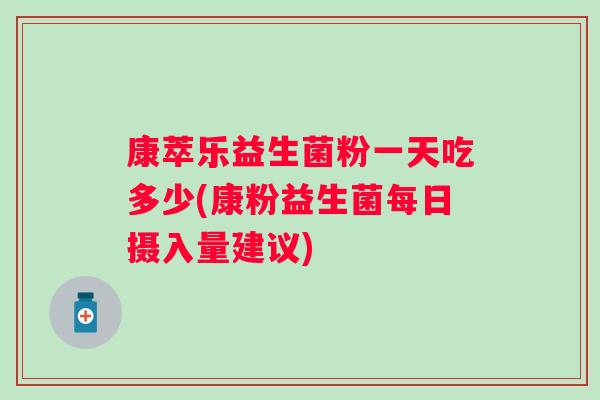 康萃乐益生菌粉一天吃多少(康粉益生菌每日摄入量建议) 康萃乐益生菌粉一天吃多少(康粉益生菌每日摄入量建议)
