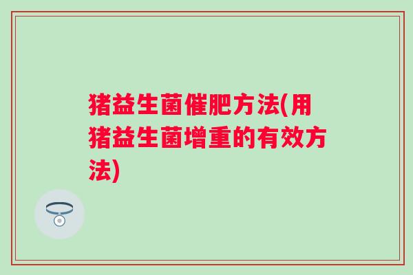 猪益生菌催肥方法(用猪益生菌增重的有效方法) 猪益生菌催肥方法(用猪益生菌增重的有效方法)