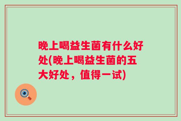 晚上喝益生菌有什么好处(晚上喝益生菌的五大好处,值得一试) 晚上喝益生菌有什么好处(晚上喝益生菌的五大好处,值得一试)