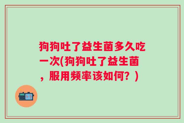 狗狗吐了益生菌多久吃一次(狗狗吐了益生菌,服用频率该如何?) 狗狗吐了益生菌多久吃一次(狗狗吐了益生菌,服用频率该如何?)