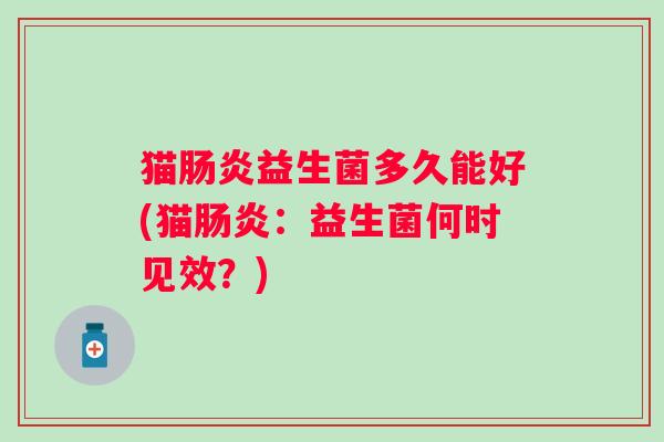 猫益生菌多久能好(猫：益生菌何时见效？)