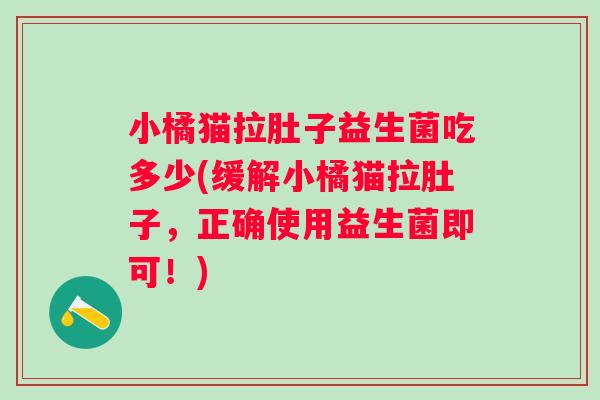 小橘猫拉肚子益生菌吃多少(缓解小橘猫拉肚子,正确使用益生菌即可!) 小橘猫拉肚子益生菌吃多少(缓解小橘猫拉肚子,正确使用益生菌即可!)