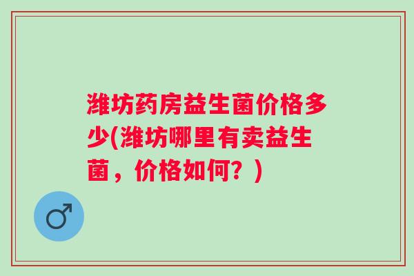 潍坊药房益生菌价格多少(潍坊哪里有卖益生菌，价格如何？)