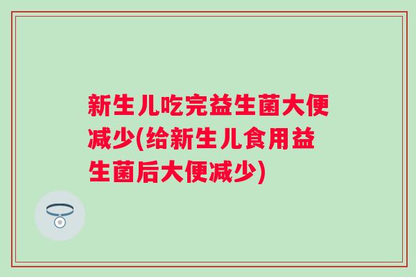 新生儿吃完益生菌大便减少(给新生儿食用益生菌后大便减少) 新生儿吃完益生菌大便减少(给新生儿食用益生菌后大便减少)