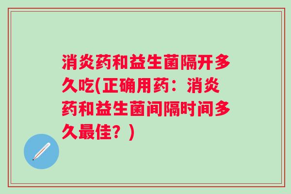 药和益生菌隔开多久吃(正确用药:药和益生菌间隔时间多久佳?) 药和益生菌隔开多久吃(正确用药:药和益生菌间隔时间多久佳?)