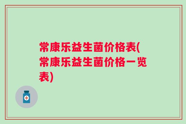 常康乐益生菌价格表(常康乐益生菌价格一览表) 常康乐益生菌价格表(常康乐益生菌价格一览表)