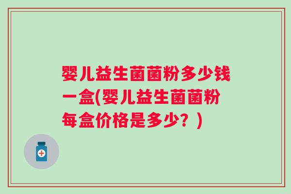 婴儿益生菌菌粉多少钱一盒(婴儿益生菌菌粉每盒价格是多少？)