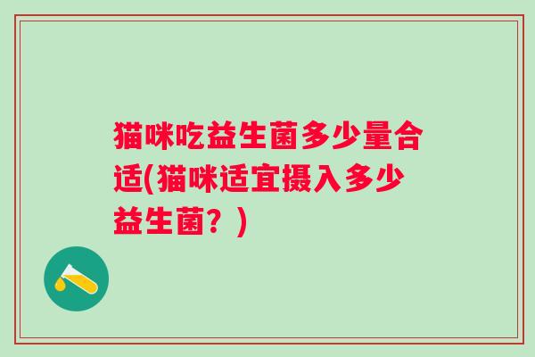 猫咪吃益生菌多少量合适(猫咪适宜摄入多少益生菌？)
