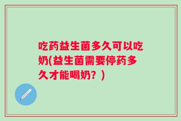 吃药益生菌多久可以吃奶(益生菌需要停药多久才能喝奶?) 吃药益生菌多久可以吃奶(益生菌需要停药多久才能喝奶?)