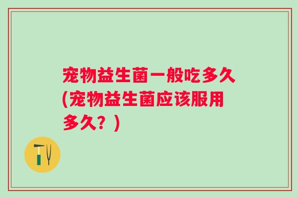 宠物益生菌一般吃多久(宠物益生菌应该服用多久？)
