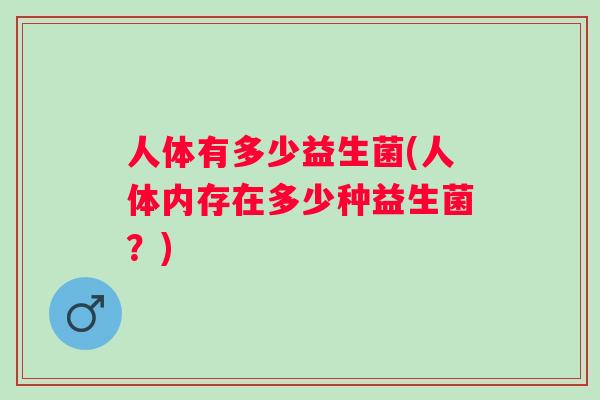 人体有多少益生菌(人体内存在多少种益生菌?) 人体有多少益生菌(人体内存在多少种益生菌?)