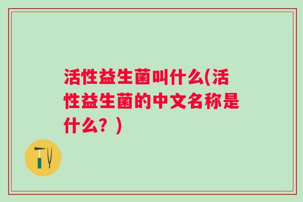 活性益生菌叫什么(活性益生菌的中文名称是什么？)