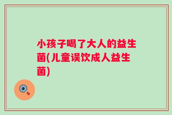 小孩子喝了大人的益生菌(儿童误饮成人益生菌)