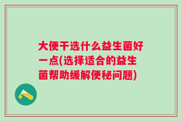 大便干选什么益生菌好一点(选择适合的益生菌帮助缓解问题)