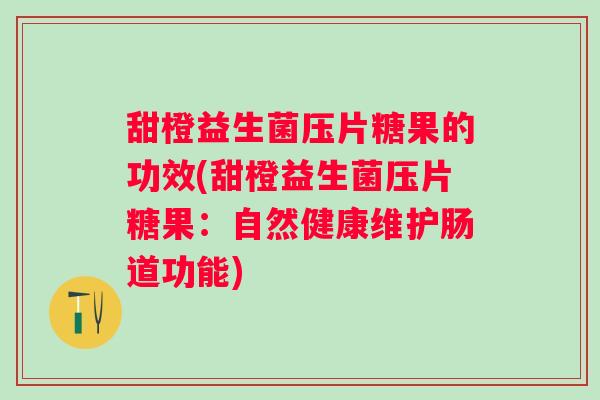 甜橙益生菌压片糖果的功效(甜橙益生菌压片糖果:自然健康维护肠道功能) 甜橙益生菌压片糖果的功效(甜橙益生菌压片糖果:自然健康维护肠道功能)